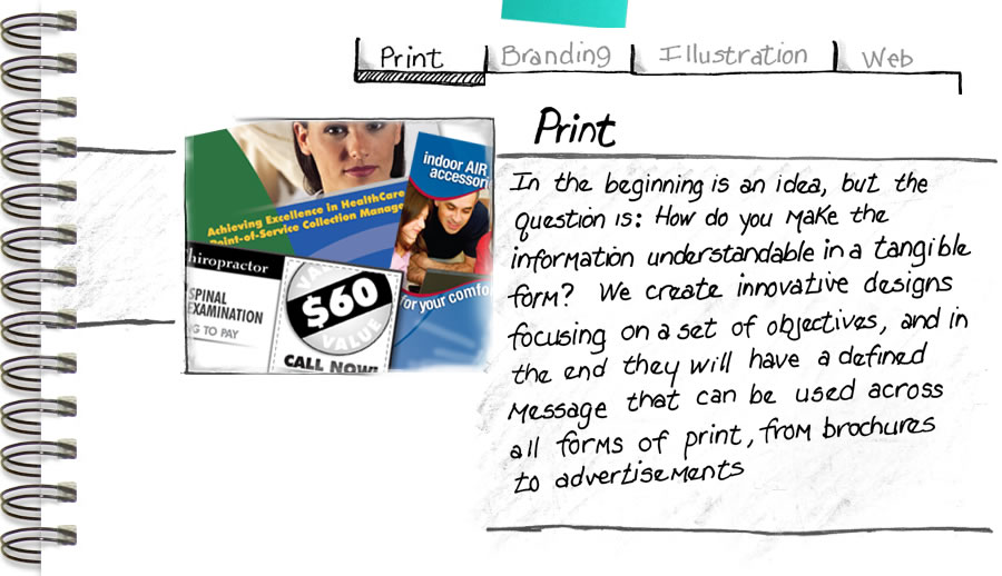In the beginning is an idea, but the question is: How do you make the information understandable in a tangible form? We create innovative designs focusing on a set of objectives, and in the end they will have a defined message that can be used across all forms of print, from brochures to advertisements.